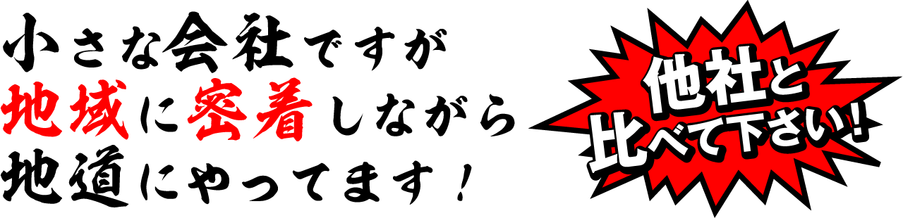 他社と比べて下さい!小さな会社ですが 地域に密着しながら 地道にやってます!